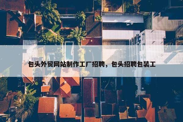 包头外贸网站制作工厂招聘，包头招聘包装工-第1张图片-冷动云