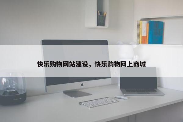 快乐购物网站建设，快乐购物网上商城-第1张图片-冷动云