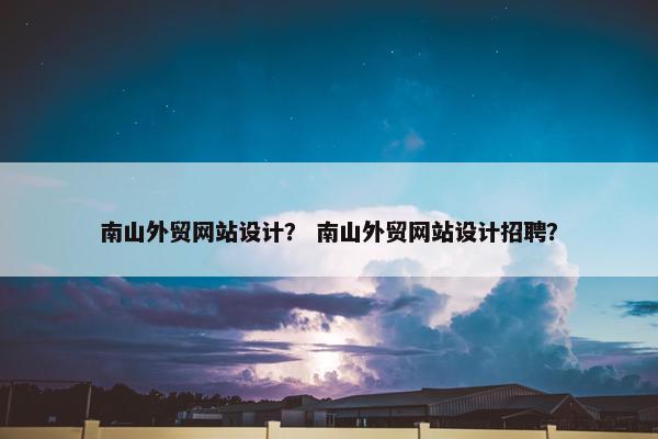 南山外贸网站设计？ 南山外贸网站设计招聘？-第1张图片-冷动云