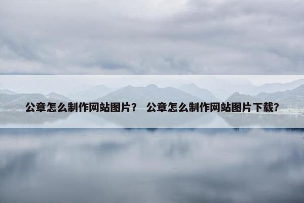公章怎么制作网站图片？ 公章怎么制作网站图片下载？-第1张图片-冷动云