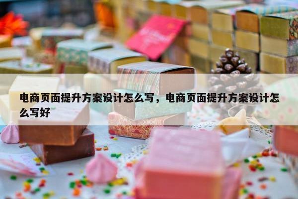 电商页面提升方案设计怎么写，电商页面提升方案设计怎么写好-第1张图片-冷动云