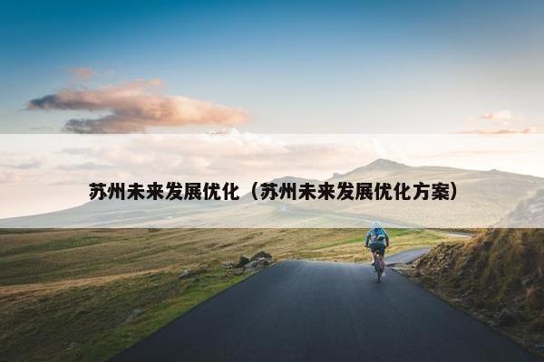 苏州未来发展优化（苏州未来发展优化方案）-第1张图片-冷动云