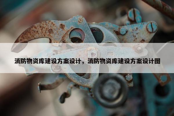 消防物资库建设方案设计，消防物资库建设方案设计图-第1张图片-冷动云