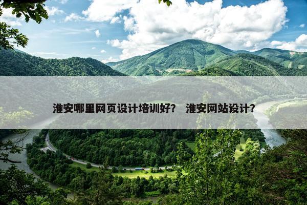 淮安哪里网页设计培训好？ 淮安网站设计？-第1张图片-冷动云