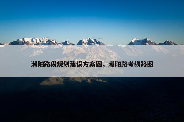 潮阳路段规划建设方案图，潮阳路考线路图-第1张图片-冷动云