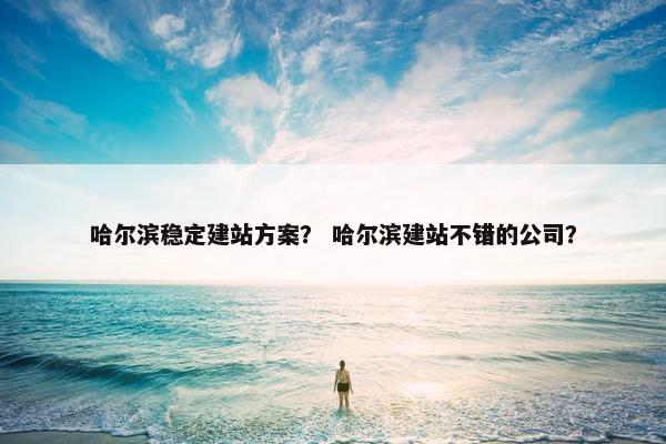 哈尔滨稳定建站方案？ 哈尔滨建站不错的公司？-第1张图片-冷动云