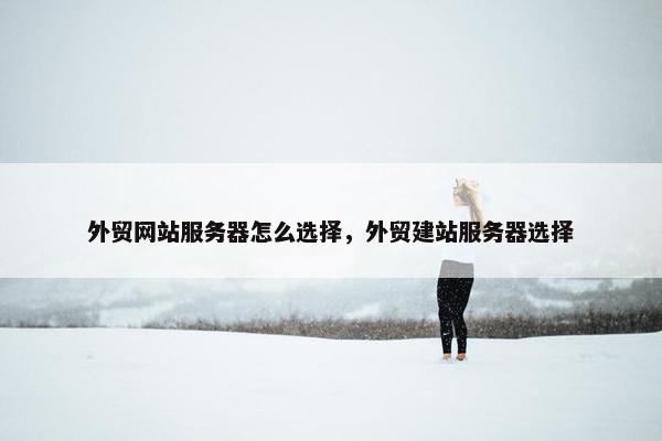 外贸网站服务器怎么选择，外贸建站服务器选择-第1张图片-冷动云