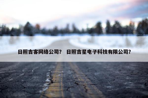 日照吉客网络公司？ 日照吉星电子科技有限公司？-第1张图片-冷动云