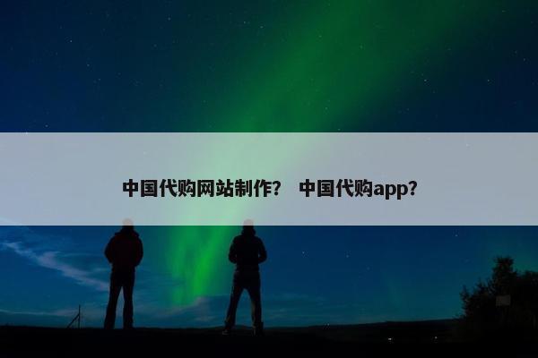 中国代购网站制作？ 中国代购app？-第1张图片-冷动云
