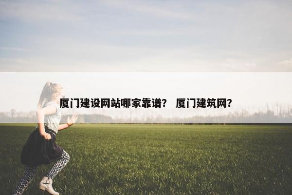厦门建设网站哪家靠谱？ 厦门建筑网？-第1张图片-冷动云