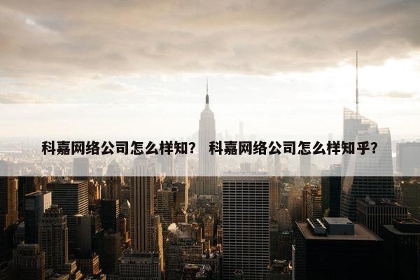科嘉网络公司怎么样知？ 科嘉网络公司怎么样知乎？-第1张图片-冷动云