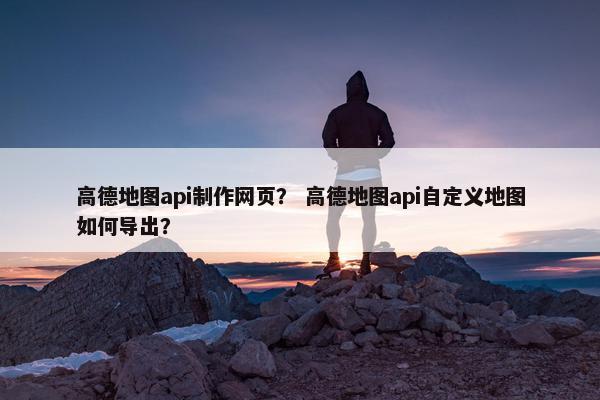 高德地图api制作网页？ 高德地图api自定义地图如何导出？-第1张图片-冷动云
