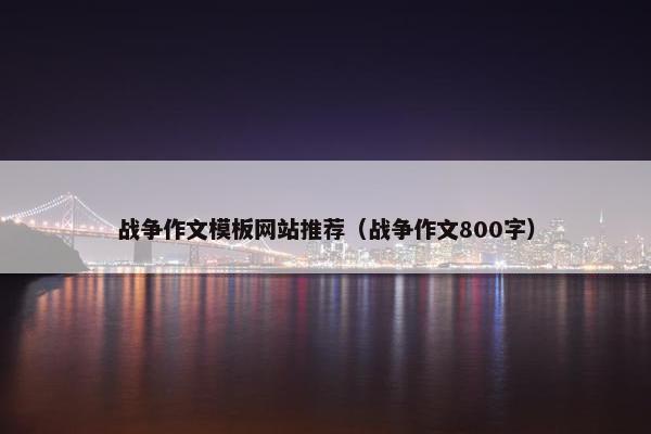 战争作文模板网站推荐（战争作文800字）-第1张图片-冷动云