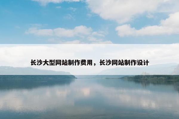 长沙大型网站制作费用，长沙网站制作设计-第1张图片-冷动云