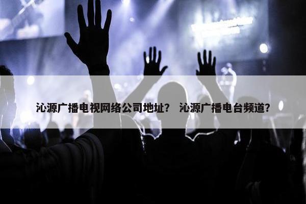沁源广播电视网络公司地址？ 沁源广播电台频道？-第1张图片-冷动云