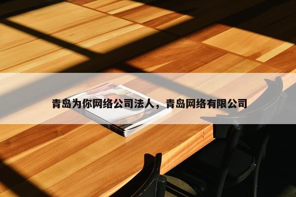 青岛为你网络公司法人，青岛网络有限公司-第1张图片-冷动云