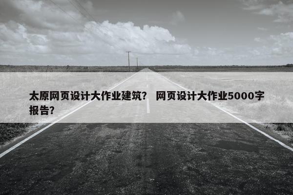 太原网页设计大作业建筑？ 网页设计大作业5000字报告？-第1张图片-冷动云
