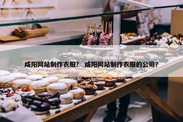咸阳网站制作衣服？ 咸阳网站制作衣服的公司？-第1张图片-冷动云