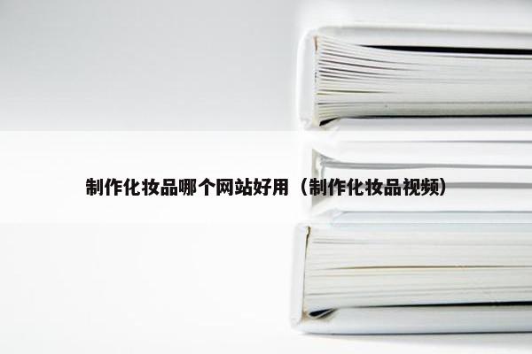 制作化妆品哪个网站好用（制作化妆品视频）-第1张图片-冷动云