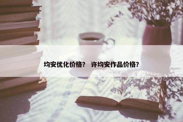 均安优化价格？ 许均安作品价格？-第1张图片-冷动云