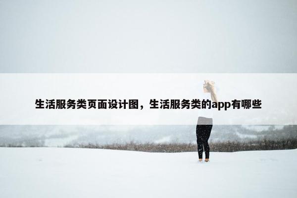 生活服务类页面设计图，生活服务类的app有哪些-第1张图片-冷动云
