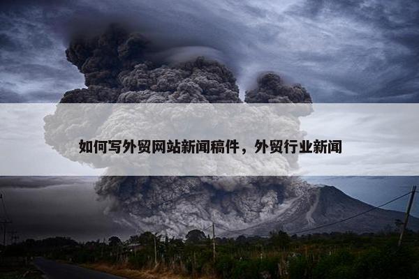如何写外贸网站新闻稿件，外贸行业新闻-第1张图片-冷动云