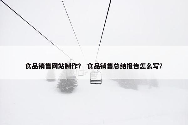 食品销售网站制作？ 食品销售总结报告怎么写？-第1张图片-冷动云