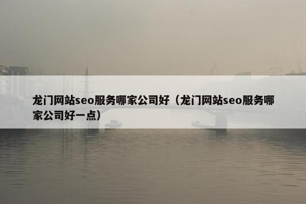 龙门网站seo服务哪家公司好（龙门网站seo服务哪家公司好一点）-第1张图片-冷动云