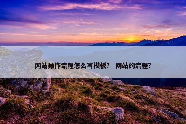 网站操作流程怎么写模板？ 网站的流程？-第1张图片-冷动云