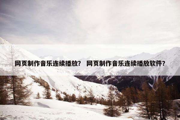 网页制作音乐连续播放？ 网页制作音乐连续播放软件？-第1张图片-冷动云