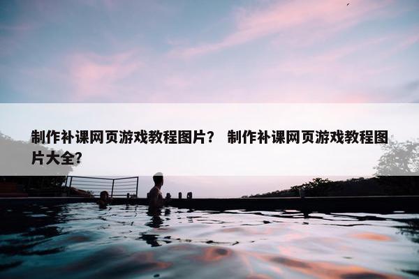 制作补课网页游戏教程图片？ 制作补课网页游戏教程图片大全？-第1张图片-冷动云