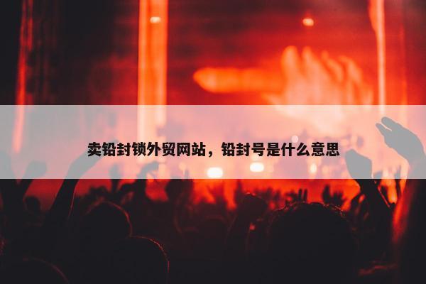 卖铅封锁外贸网站，铅封号是什么意思-第1张图片-冷动云