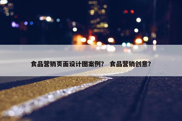 食品营销页面设计图案例？ 食品营销创意？-第1张图片-冷动云