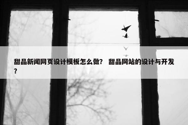 甜品新闻网页设计模板怎么做？ 甜品网站的设计与开发？-第1张图片-冷动云