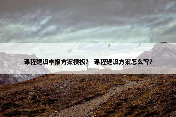 课程建设申报方案模板？ 课程建设方案怎么写？-第1张图片-冷动云