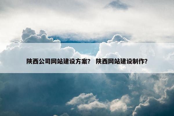 陕西公司网站建设方案？ 陕西网站建设制作？-第1张图片-冷动云