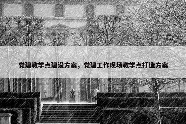 党建教学点建设方案，党建工作现场教学点打造方案-第1张图片-冷动云