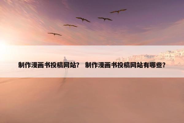 制作漫画书投稿网站？ 制作漫画书投稿网站有哪些？-第1张图片-冷动云
