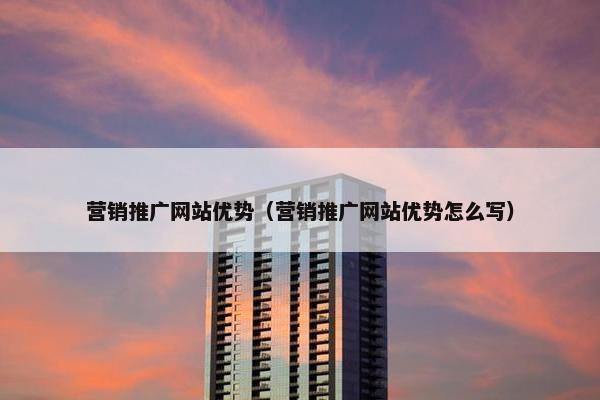 营销推广网站优势（营销推广网站优势怎么写）-第1张图片-冷动云