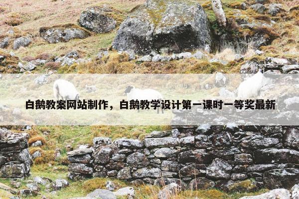 白鹅教案网站制作，白鹅教学设计第一课时一等奖最新-第1张图片-冷动云