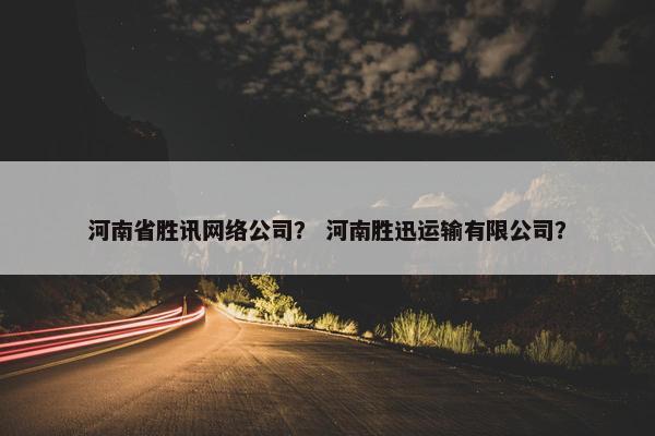 河南省胜讯网络公司？ 河南胜迅运输有限公司？-第1张图片-冷动云