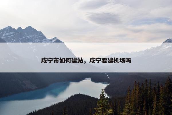 咸宁市如何建站，咸宁要建机场吗-第1张图片-冷动云