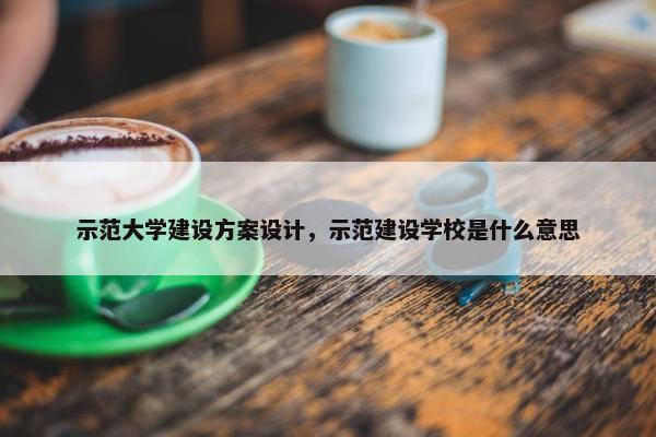 示范大学建设方案设计，示范建设学校是什么意思-第1张图片-冷动云