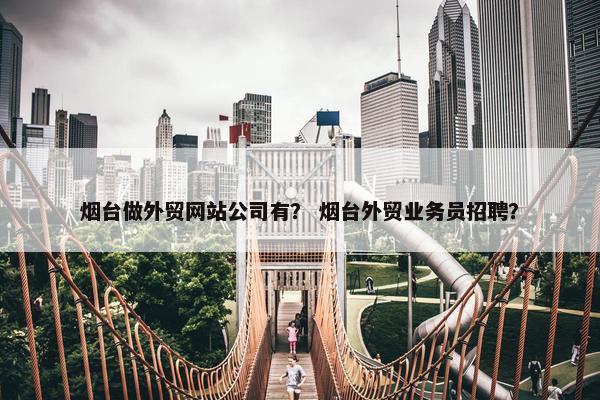 烟台做外贸网站公司有？ 烟台外贸业务员招聘？-第1张图片-冷动云