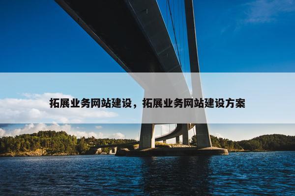拓展业务网站建设，拓展业务网站建设方案-第1张图片-冷动云