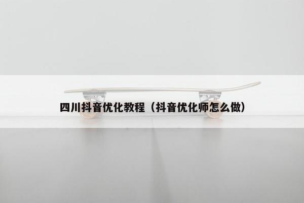 四川抖音优化教程（抖音优化师怎么做）-第1张图片-冷动云