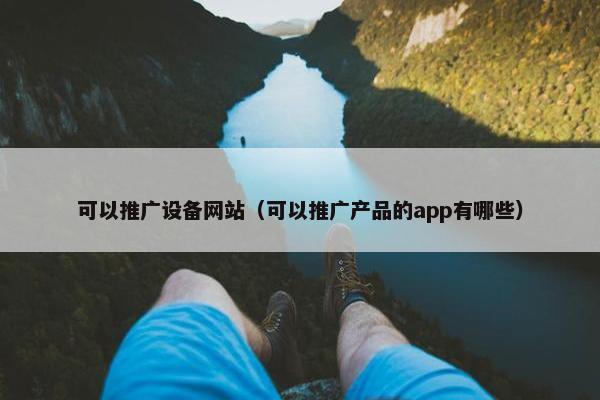 可以推广设备网站（可以推广产品的app有哪些）-第1张图片-冷动云