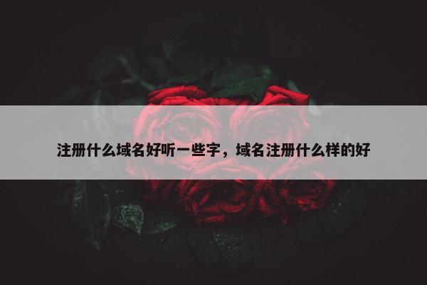注册什么域名好听一些字，域名注册什么样的好-第1张图片-冷动云