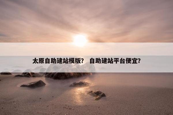 太原自助建站模版？ 自助建站平台便宜？-第1张图片-冷动云