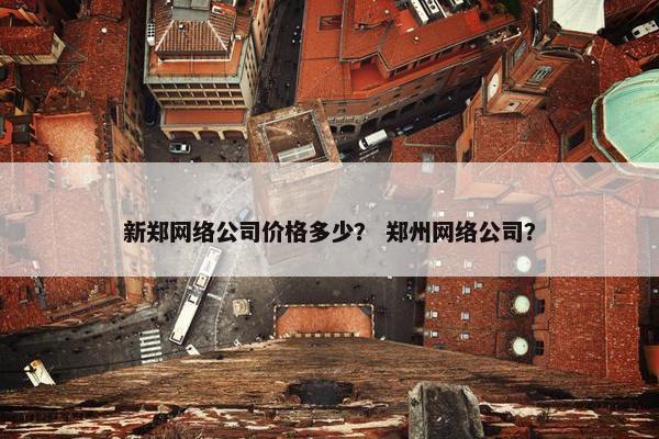 新郑网络公司价格多少？ 郑州网络公司？-第1张图片-冷动云